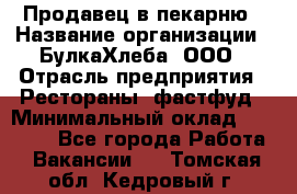 Продавец в пекарню › Название организации ­ БулкаХлеба, ООО › Отрасль предприятия ­ Рестораны, фастфуд › Минимальный оклад ­ 28 000 - Все города Работа » Вакансии   . Томская обл.,Кедровый г.